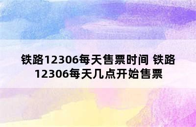 铁路12306每天售票时间 铁路12306每天几点开始售票